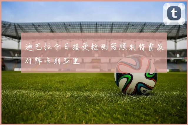 迪巴拉今日接受检测若顺利将首发对阵卡利亚里