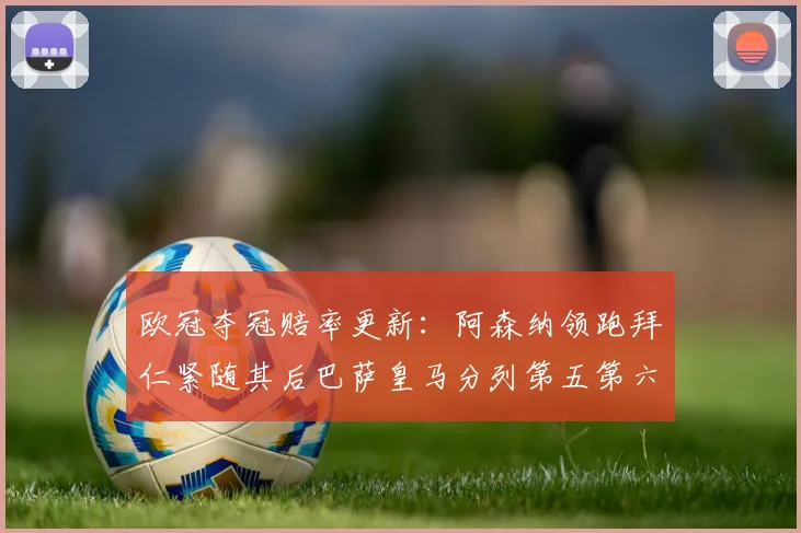 欧冠夺冠赔率更新：阿森纳领跑拜仁紧随其后巴萨皇马分列第五第六位
