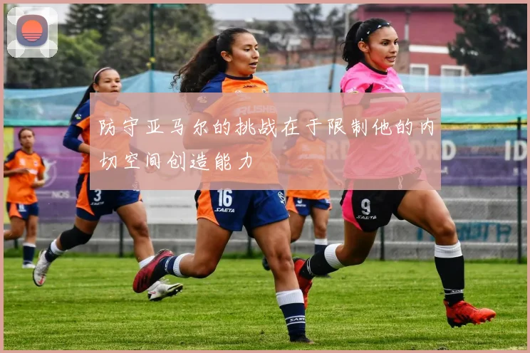 防守亚马尔的挑战在于限制他的内切空间创造能力