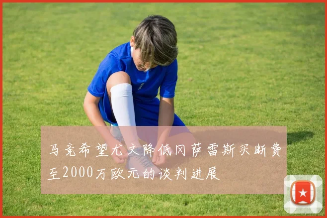 马竞希望尤文降低冈萨雷斯买断费至2000万欧元的谈判进展