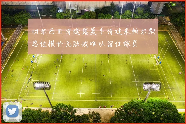 切尔西旧将透露夏季将迎来帕尔默恩佐报价无欧战难以留住球员