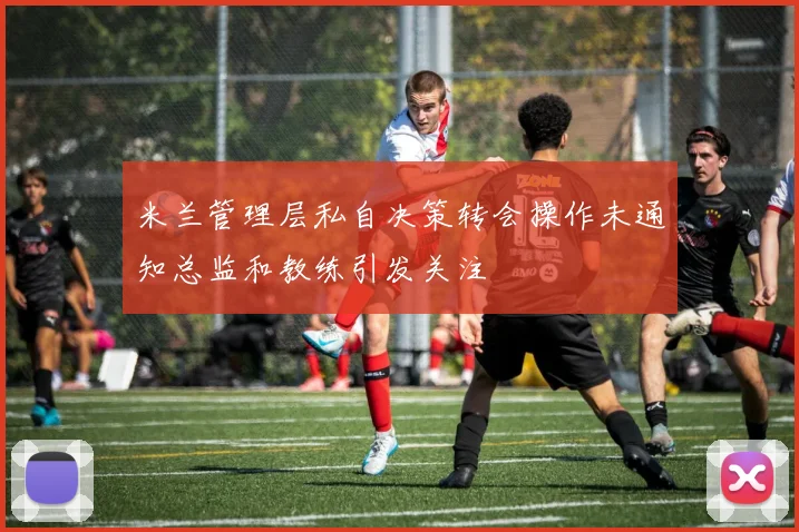 米兰管理层私自决策转会操作未通知总监和教练引发关注