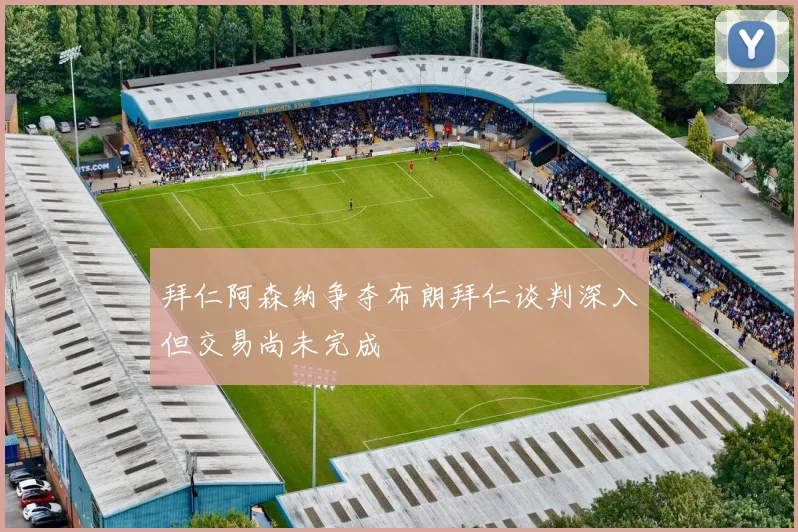 拜仁阿森纳争夺布朗拜仁谈判深入但交易尚未完成
