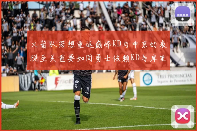 火箭队若想重返巅峰KD与申京的表现至关重要如同勇士依赖KD与库里