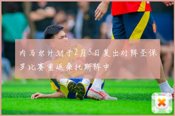 内马尔计划于2月5日复出对阵圣保罗比赛重返桑托斯阵中