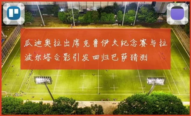 瓜迪奥拉出席克鲁伊夫纪念赛与拉波尔塔合影引发回归巴萨猜测