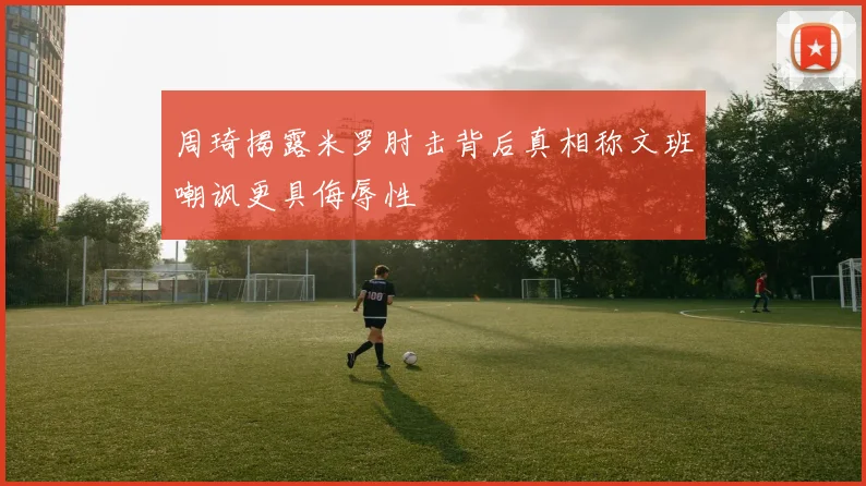 周琦揭露米罗肘击背后真相称文班嘲讽更具侮辱性