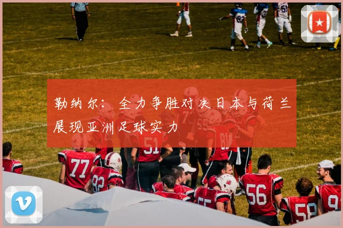 勒纳尔：全力争胜对决日本与荷兰展现亚洲足球实力