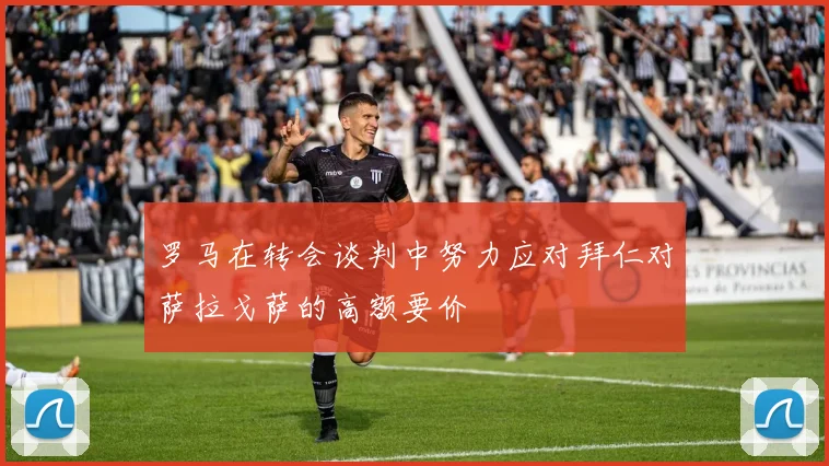 罗马在转会谈判中努力应对拜仁对萨拉戈萨的高额要价
