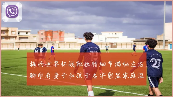 梅西世界杯战靴独特细节揭秘左右脚印有妻子和孩子名字彰显家庭温暖
