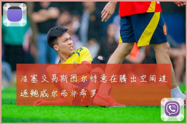 活塞交易斯图尔特意在腾出空间追逐鲍威尔而非希罗