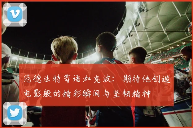 范德法特寄语加克波：期待他创造电影般的精彩瞬间与坚韧精神