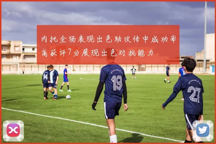 内托全场表现出色助攻传中成功率高获评7分展现出色对抗能力