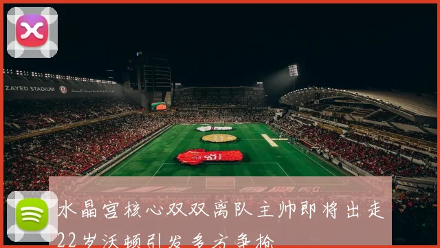 水晶宫核心双双离队主帅即将出走22岁沃顿引发多方争抢