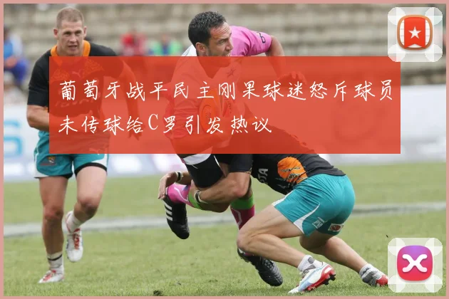 葡萄牙战平民主刚果球迷怒斥球员未传球给C罗引发热议