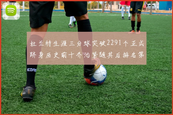 杜兰特生涯三分球突破2291个正式跻身历史前十乔治紧随其后排名第九