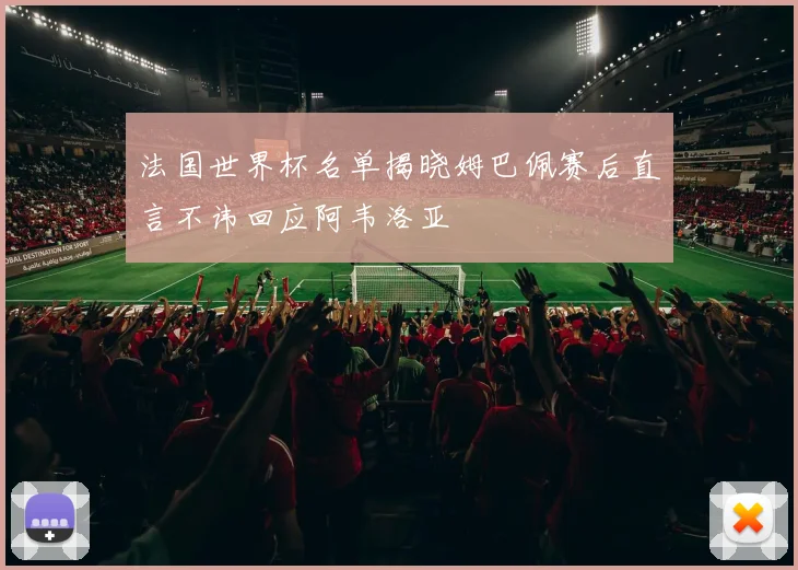 法国世界杯名单揭晓姆巴佩赛后直言不讳回应阿韦洛亚