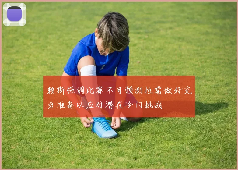 赖斯强调比赛不可预测性需做好充分准备以应对潜在冷门挑战