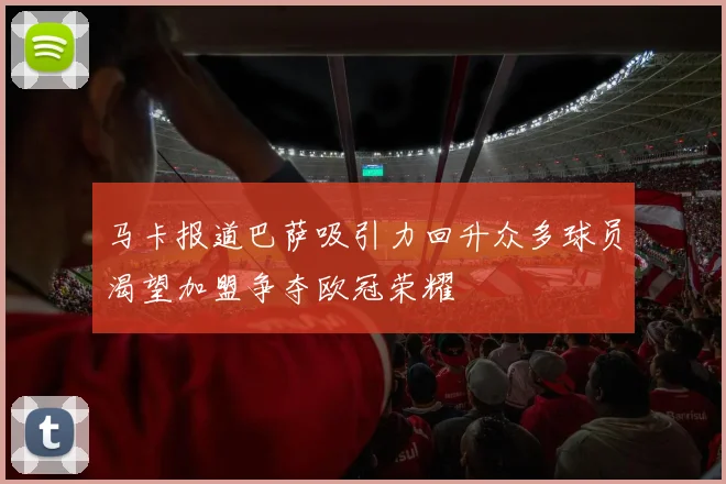 马卡报道巴萨吸引力回升众多球员渴望加盟争夺欧冠荣耀