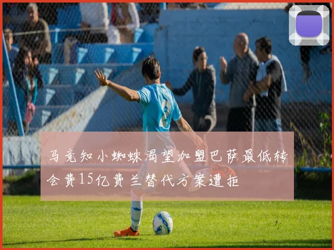马竞知小蜘蛛渴望加盟巴萨最低转会费15亿费兰替代方案遭拒