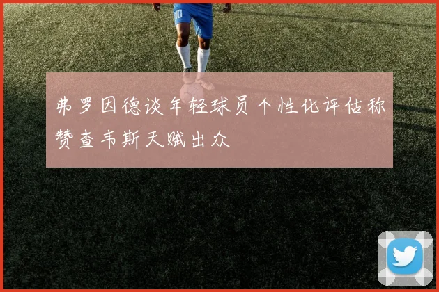 弗罗因德谈年轻球员个性化评估称赞查韦斯天赋出众
