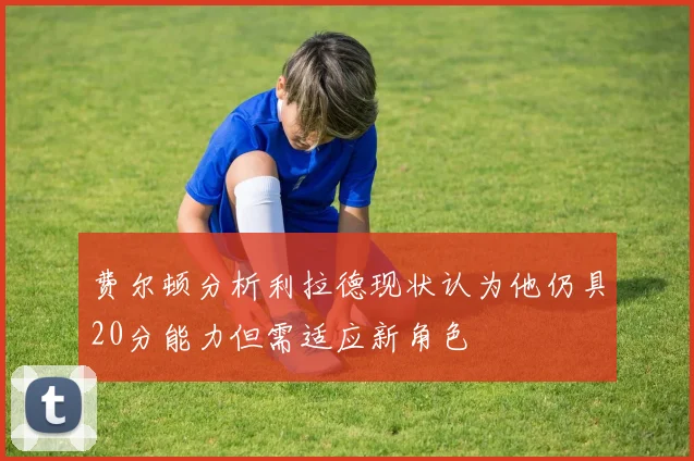 费尔顿分析利拉德现状认为他仍具20分能力但需适应新角色