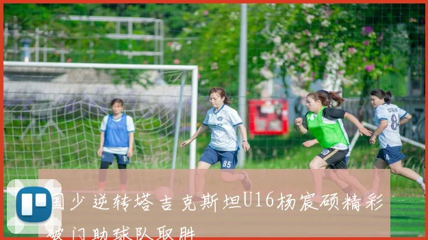 国少逆转塔吉克斯坦U16杨宸硕精彩破门助球队取胜