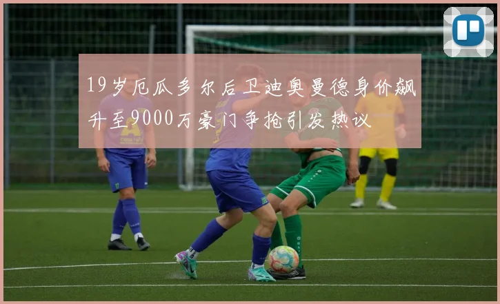 19岁厄瓜多尔后卫迪奥曼德身价飙升至9000万豪门争抢引发热议