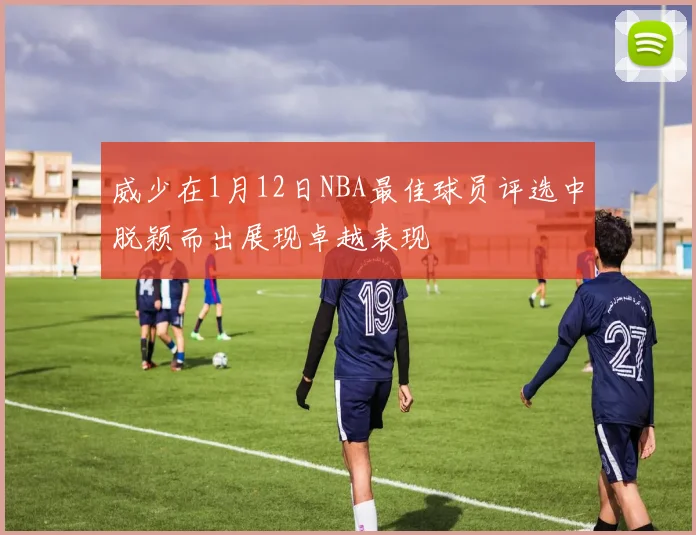 威少在1月12日NBA最佳球员评选中脱颖而出展现卓越表现