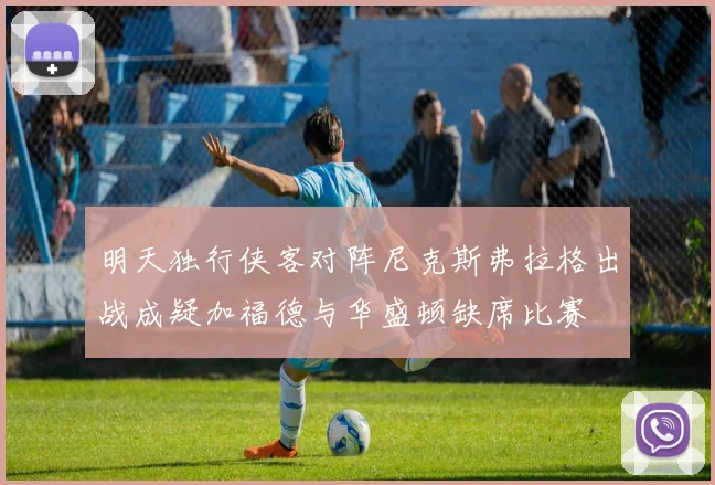 明天独行侠客对阵尼克斯弗拉格出战成疑加福德与华盛顿缺席比赛