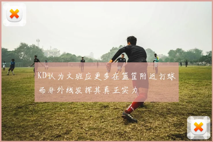 KD认为文班应更多在篮筐附近打球而非外线发挥其真正实力