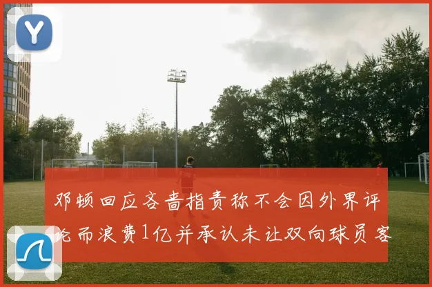 邓顿回应吝啬指责称不会因外界评论而浪费1亿并承认未让双向球员客场是失误