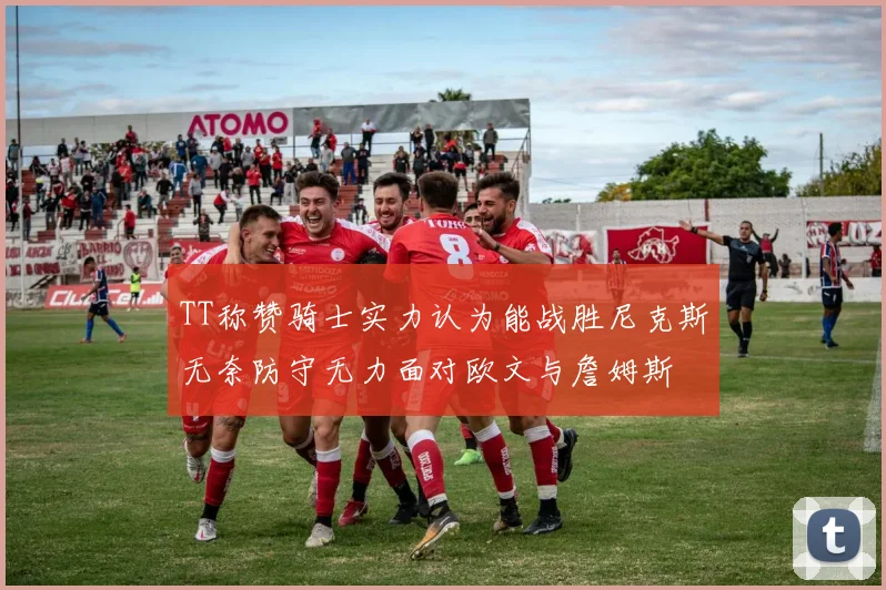 TT称赞骑士实力认为能战胜尼克斯无奈防守无力面对欧文与詹姆斯