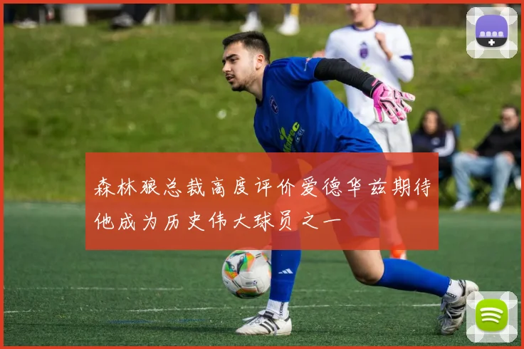 森林狼总裁高度评价爱德华兹期待他成为历史伟大球员之一