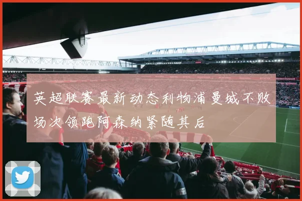 英超联赛最新动态利物浦曼城不败场次领跑阿森纳紧随其后