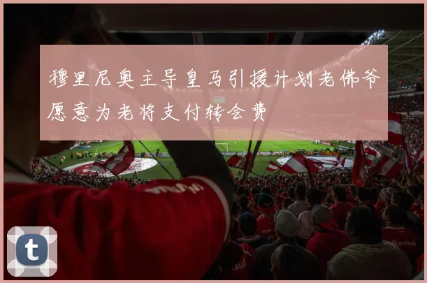穆里尼奥主导皇马引援计划老佛爷愿意为老将支付转会费